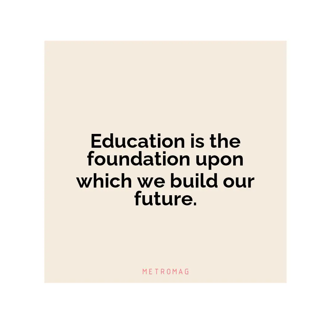 Education is the foundation upon which we build our future.