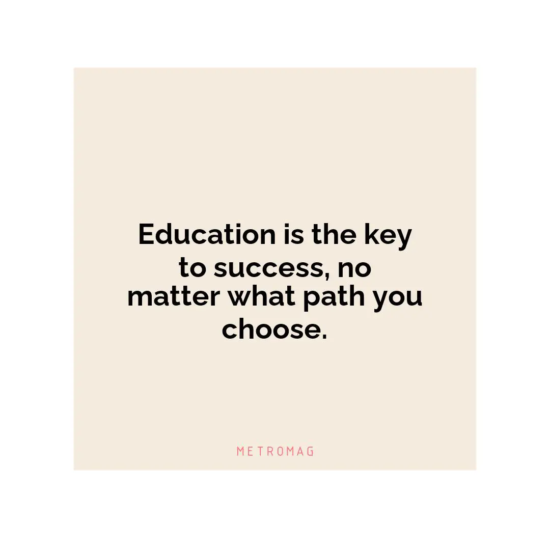 Education is the key to success, no matter what path you choose.