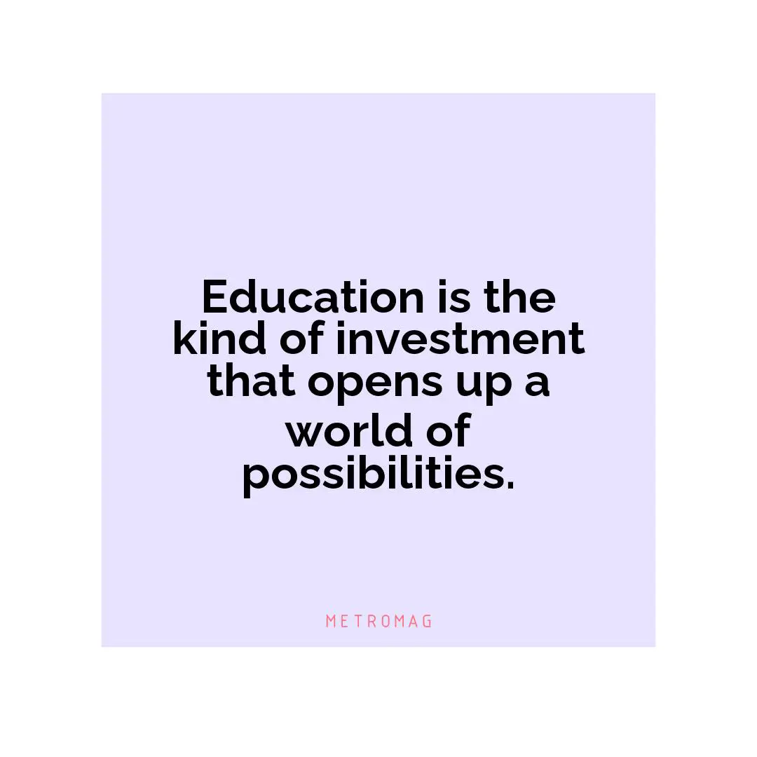 Education is the kind of investment that opens up a world of possibilities.