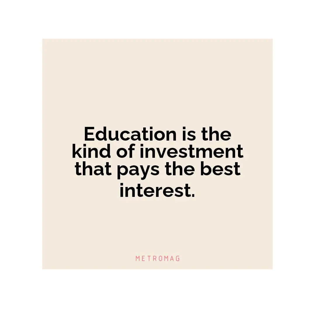 Education is the kind of investment that pays the best interest.