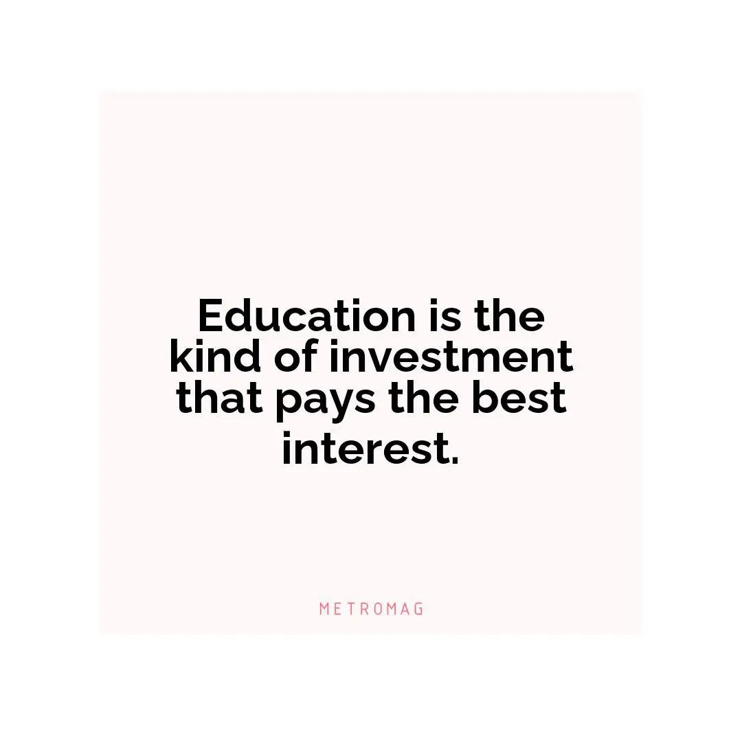 Education is the kind of investment that pays the best interest.