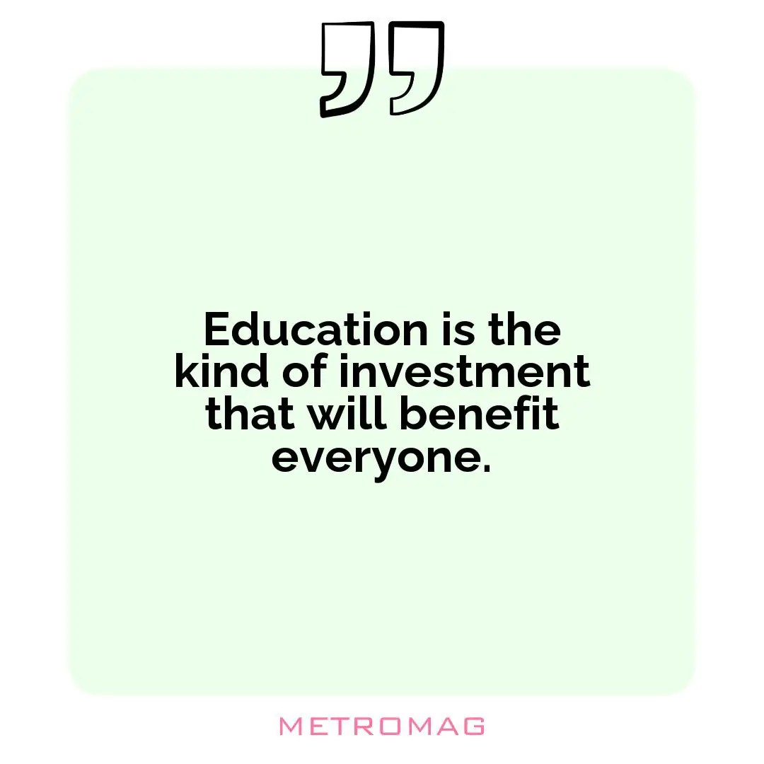 Education is the kind of investment that will benefit everyone.
