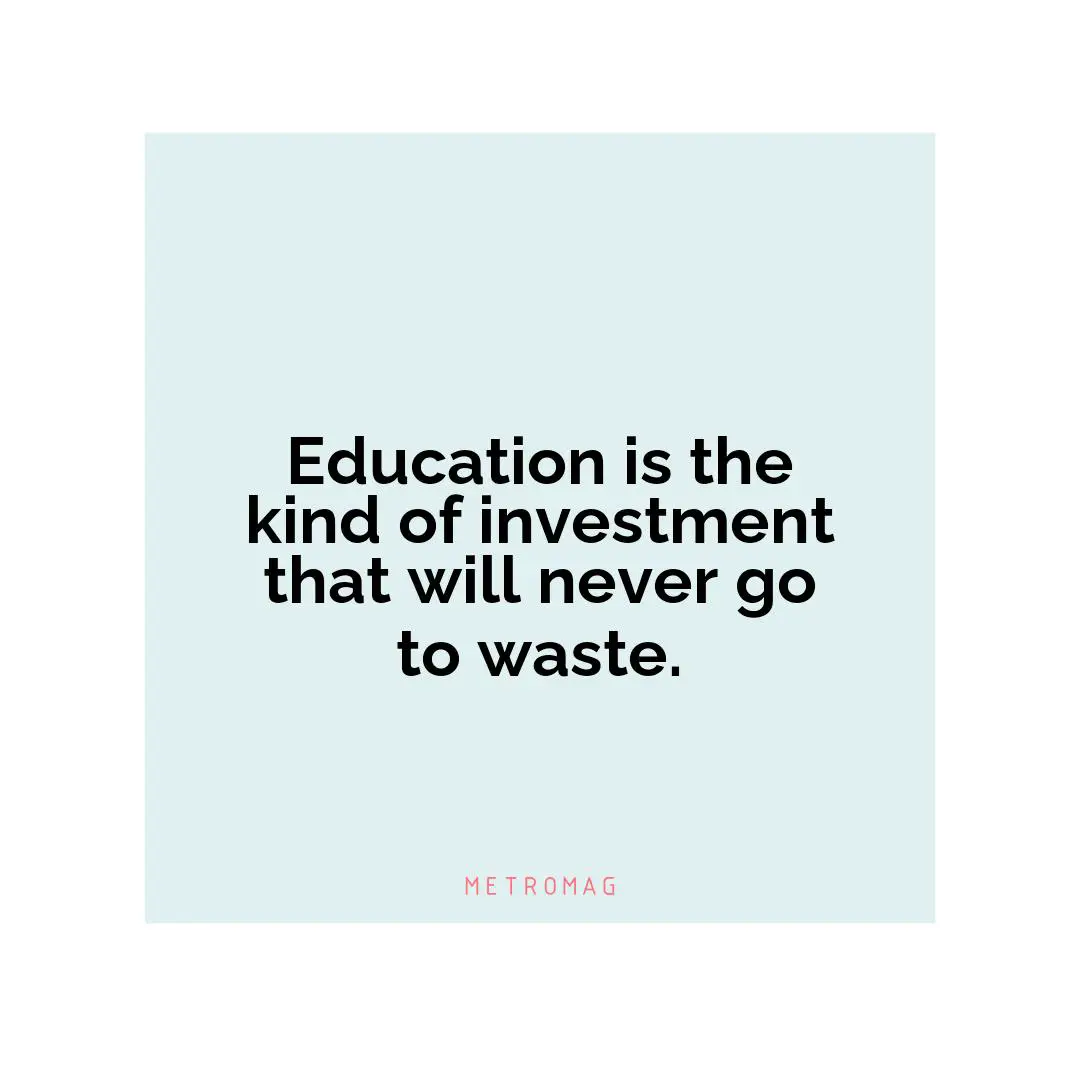 Education is the kind of investment that will never go to waste.