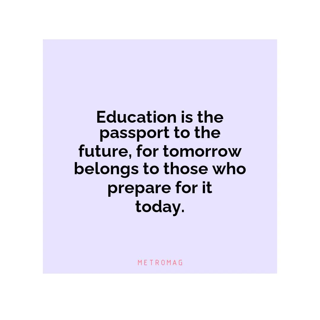 Education is the passport to the future, for tomorrow belongs to those who prepare for it today.