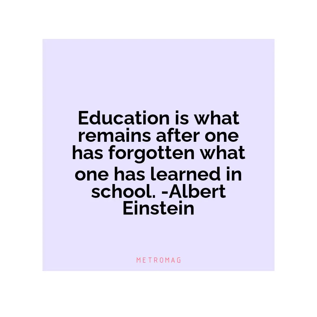 Education is what remains after one has forgotten what one has learned in school. -Albert Einstein