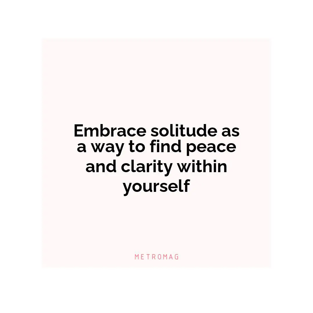 Embrace solitude as a way to find peace and clarity within yourself