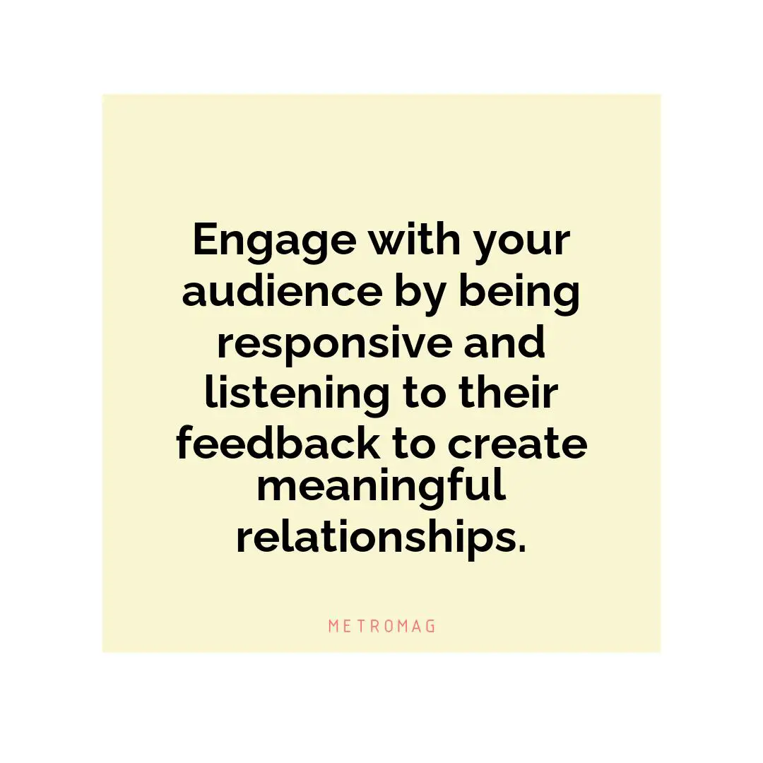 Engage with your audience by being responsive and listening to their feedback to create meaningful relationships.