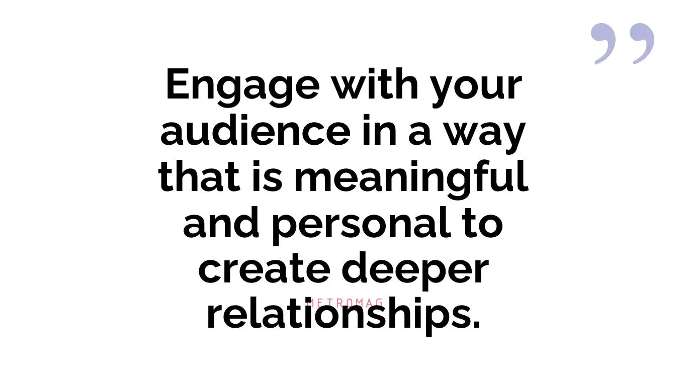 Engage with your audience in a way that is meaningful and personal to create deeper relationships.