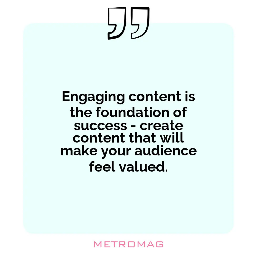 Engaging content is the foundation of success - create content that will make your audience feel valued.