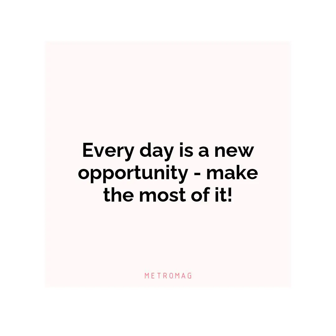 Every day is a new opportunity - make the most of it!