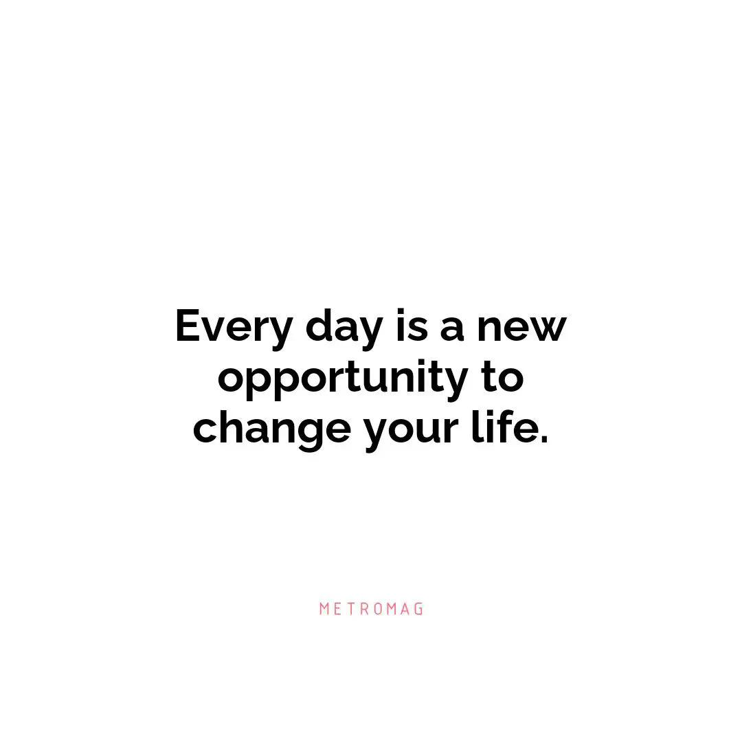 Every day is a new opportunity to change your life.