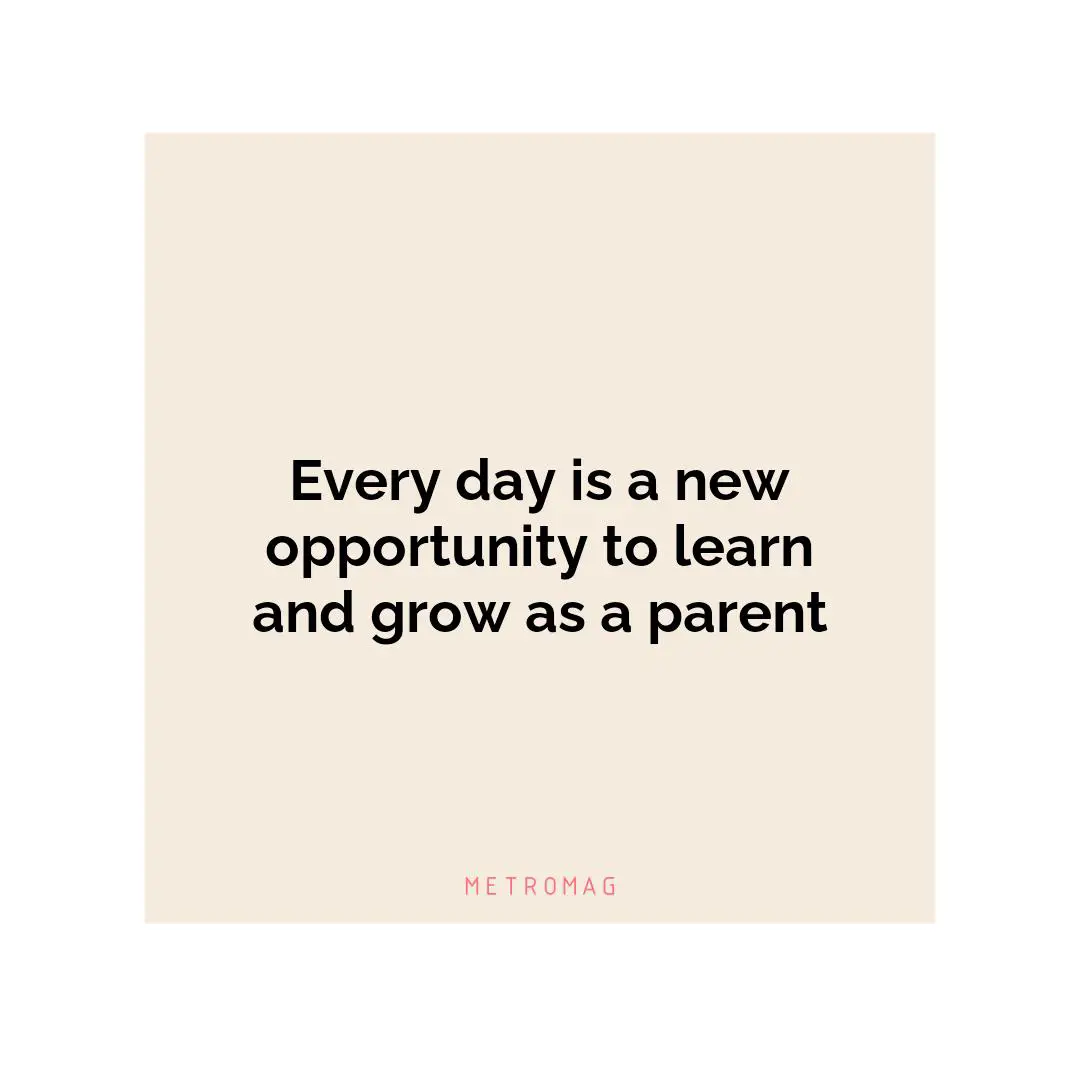 Every day is a new opportunity to learn and grow as a parent