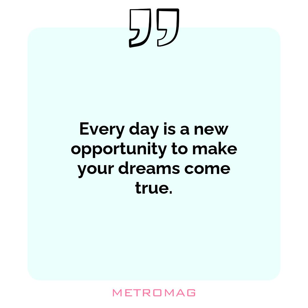 Every day is a new opportunity to make your dreams come true.