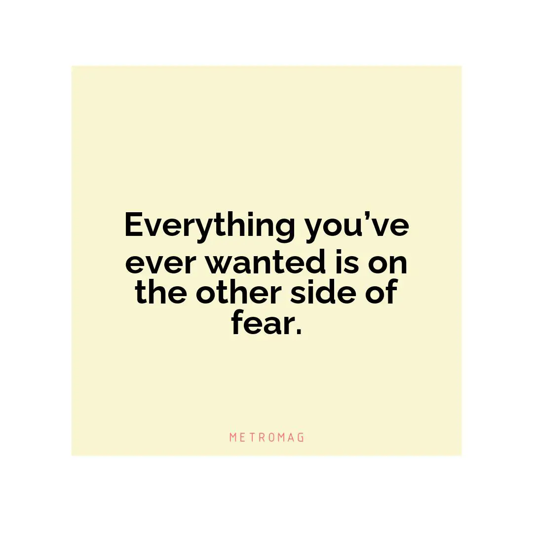 Everything you’ve ever wanted is on the other side of fear.