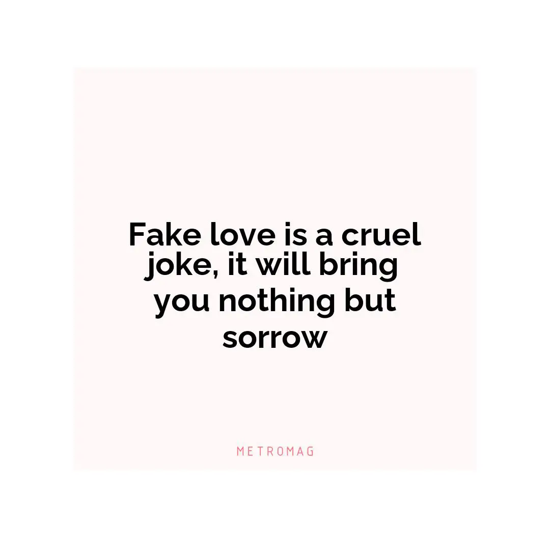 Fake love is a cruel joke, it will bring you nothing but sorrow