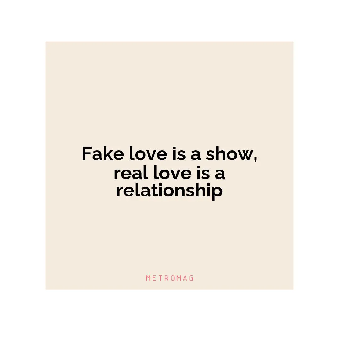 Fake love is a show, real love is a relationship