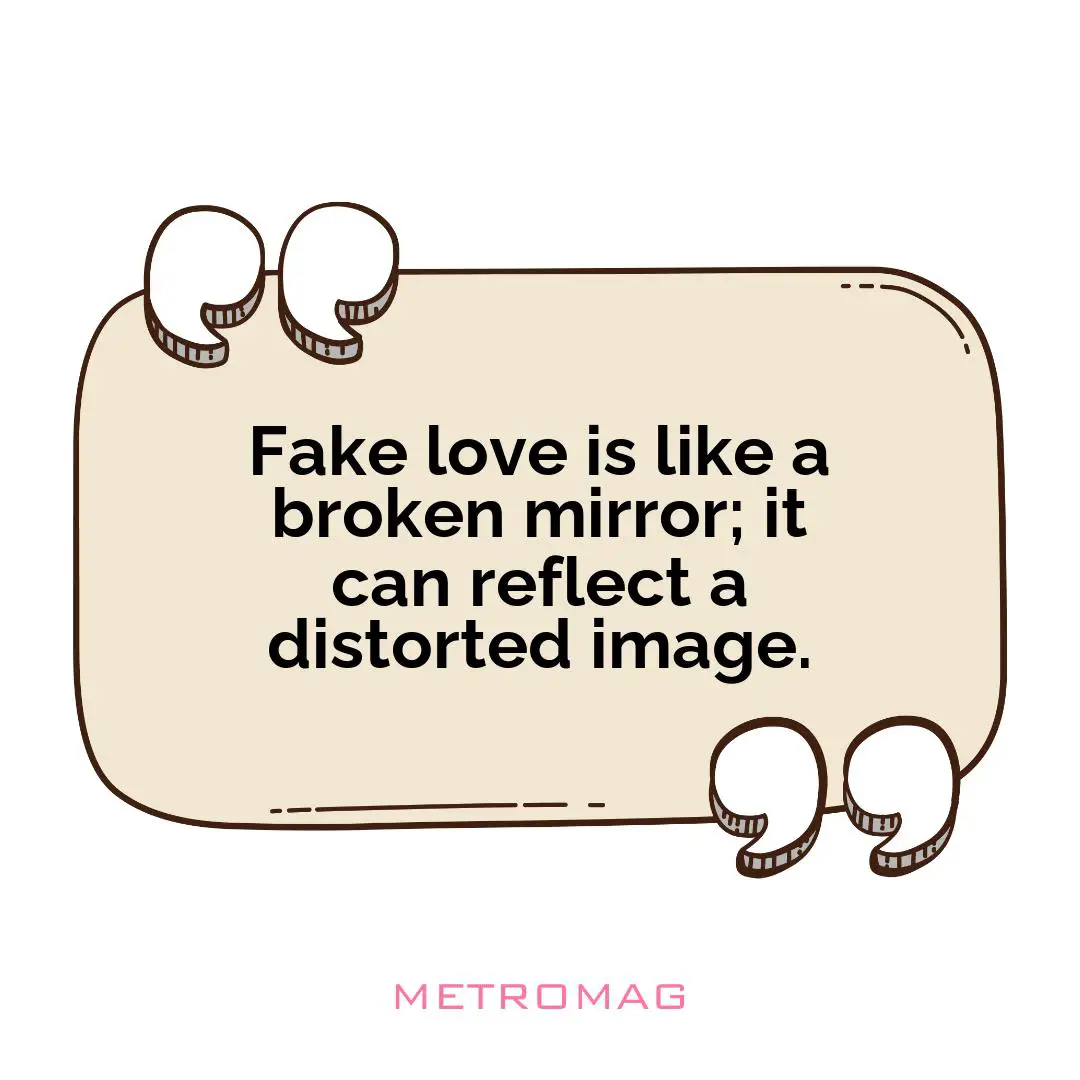 Fake love is like a broken mirror; it can reflect a distorted image.