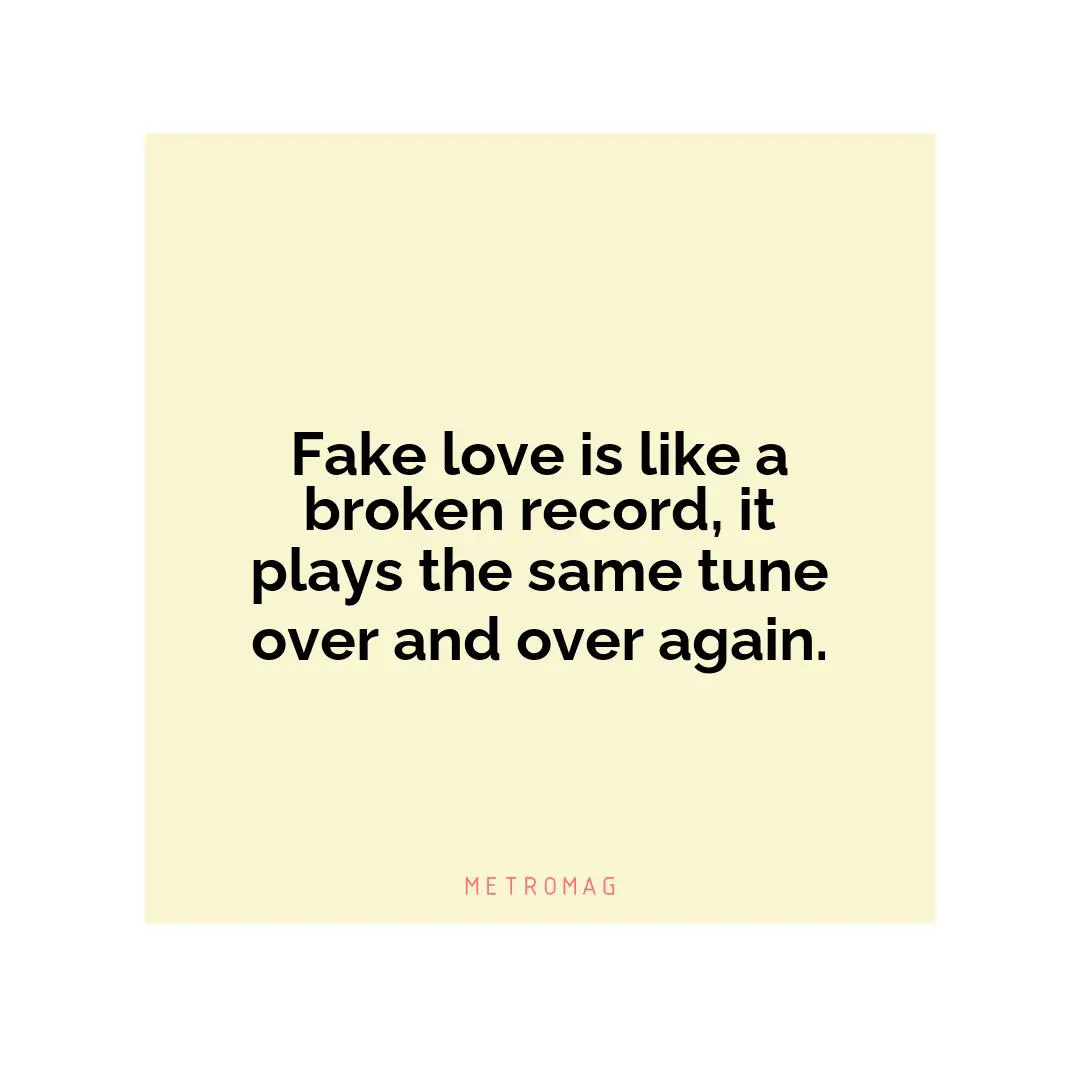 Fake love is like a broken record, it plays the same tune over and over again.