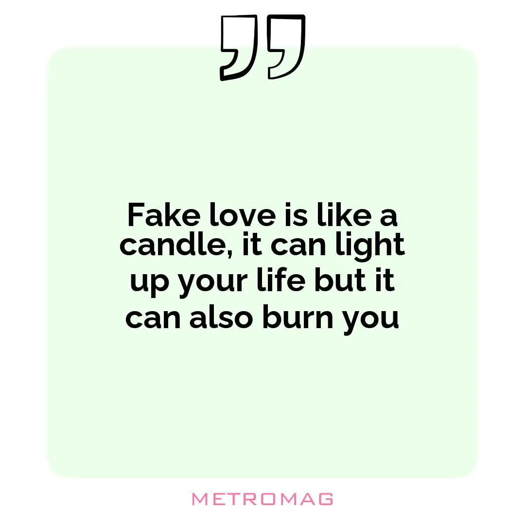 Fake love is like a candle, it can light up your life but it can also burn you