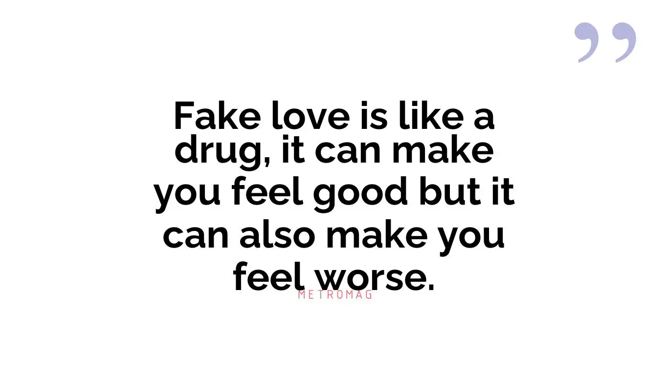 Fake love is like a drug, it can make you feel good but it can also make you feel worse.