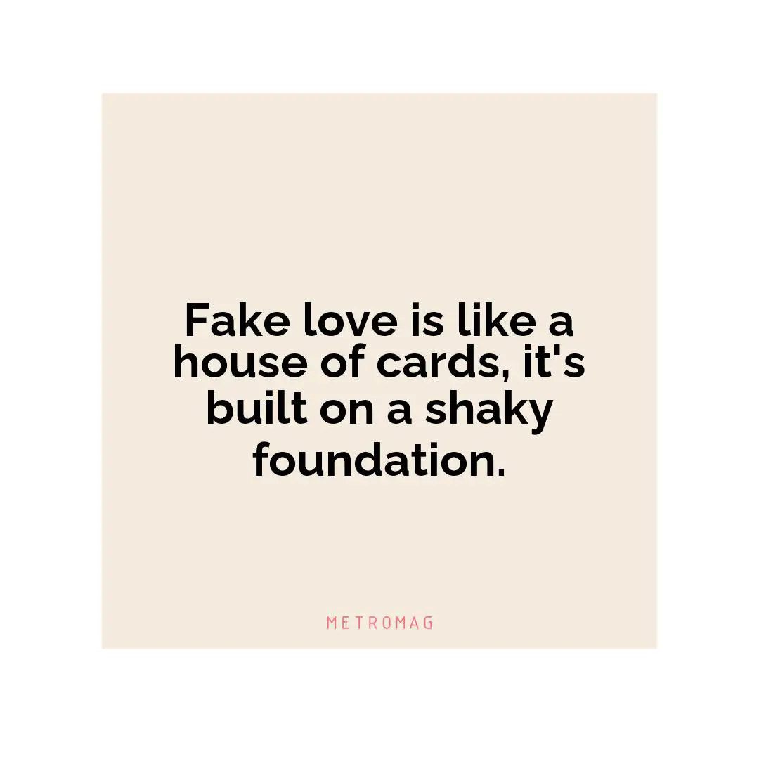 Fake love is like a house of cards, it's built on a shaky foundation.