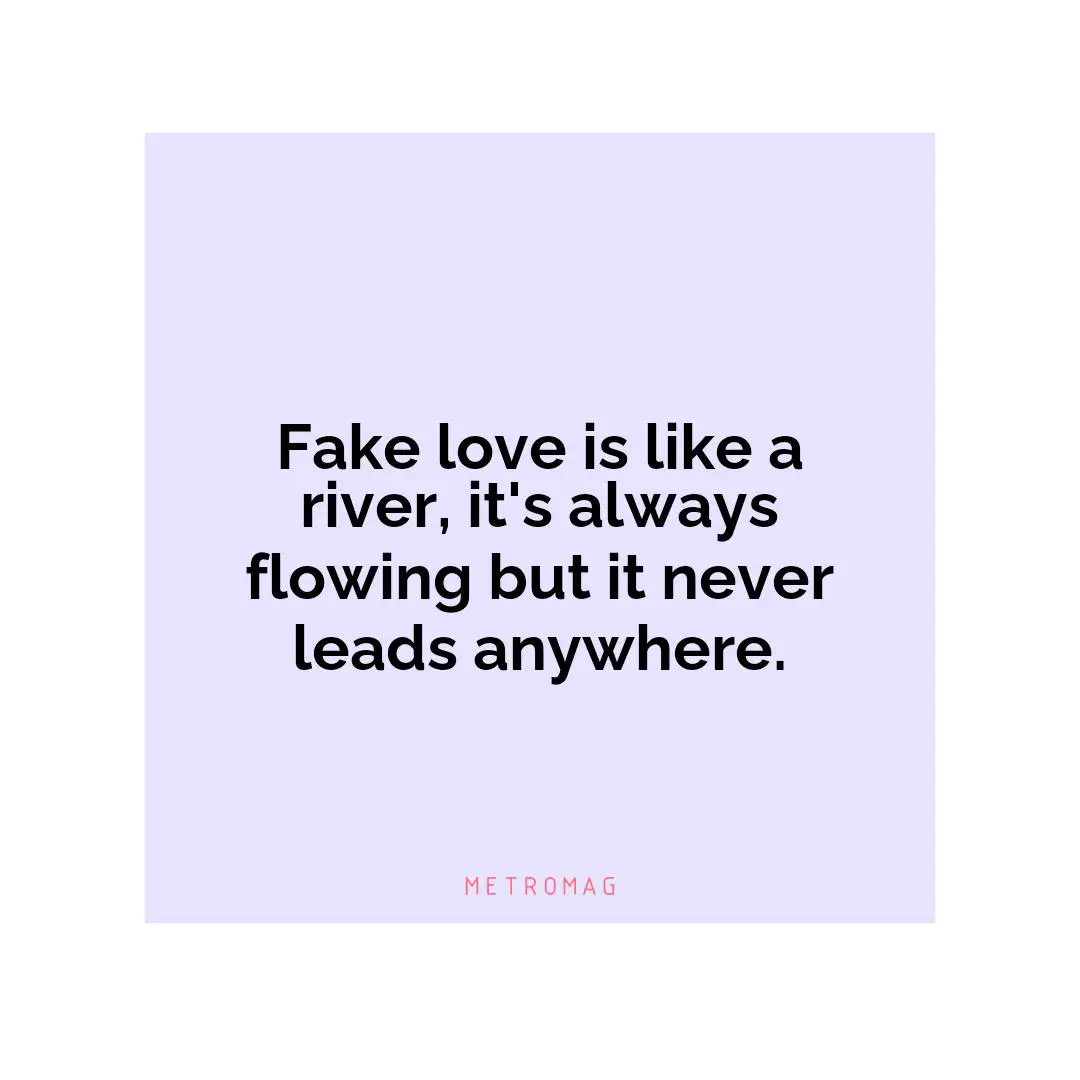 Fake love is like a river, it's always flowing but it never leads anywhere.