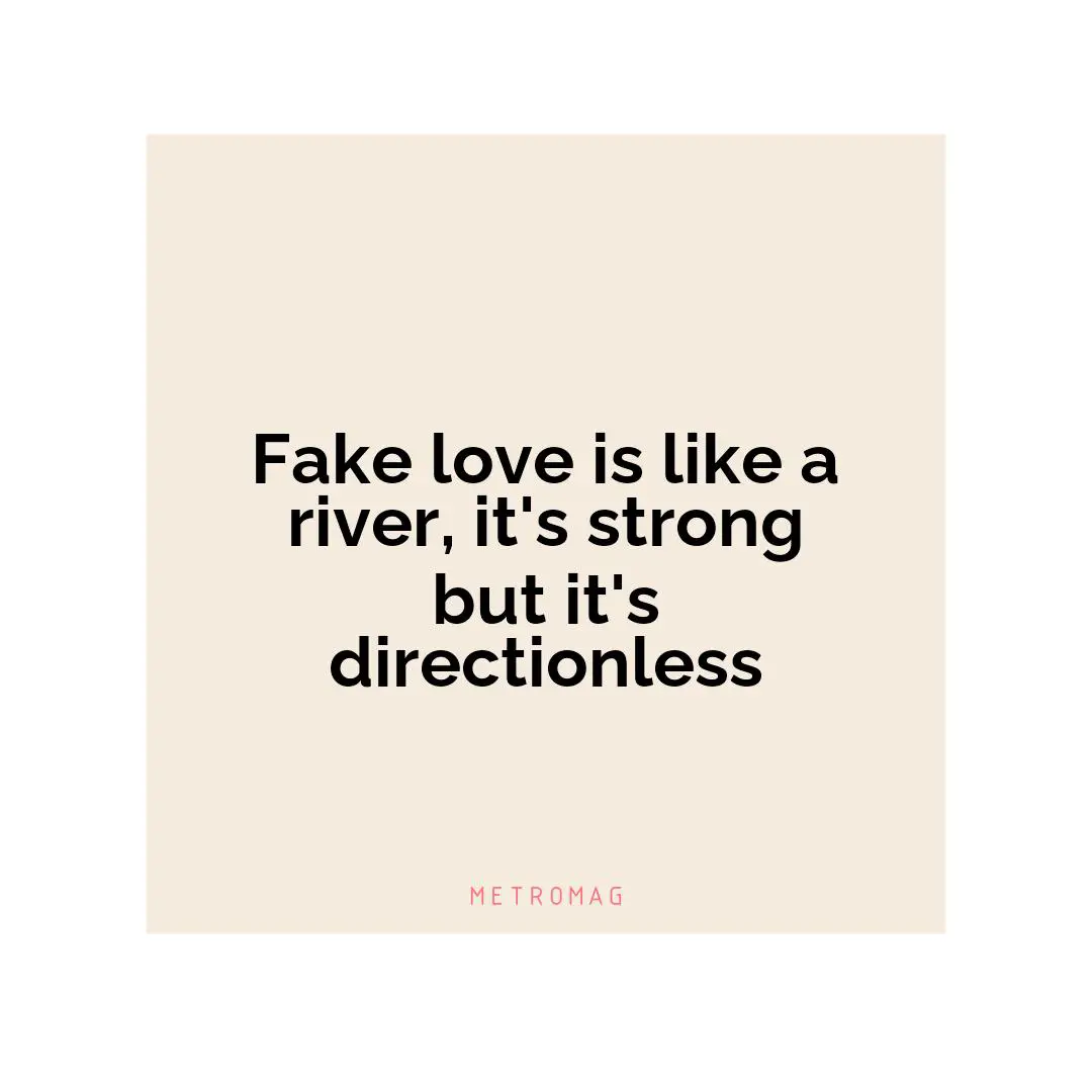 Fake love is like a river, it's strong but it's directionless