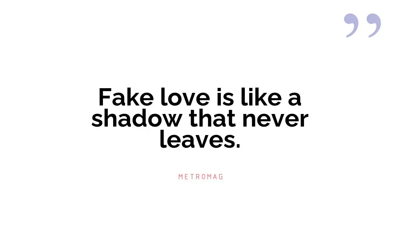 Fake love is like a shadow that never leaves.