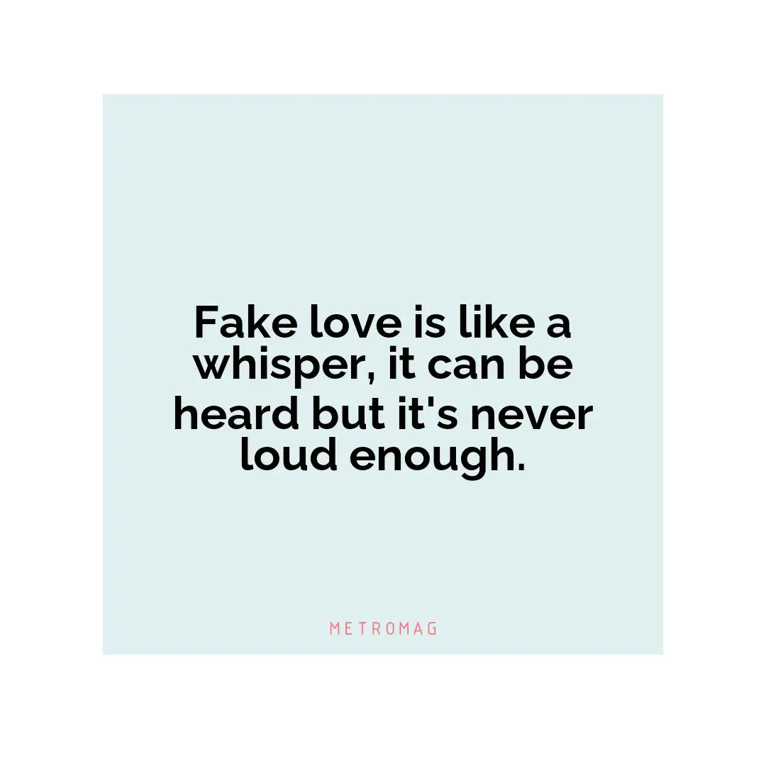 Fake love is like a whisper, it can be heard but it's never loud enough.