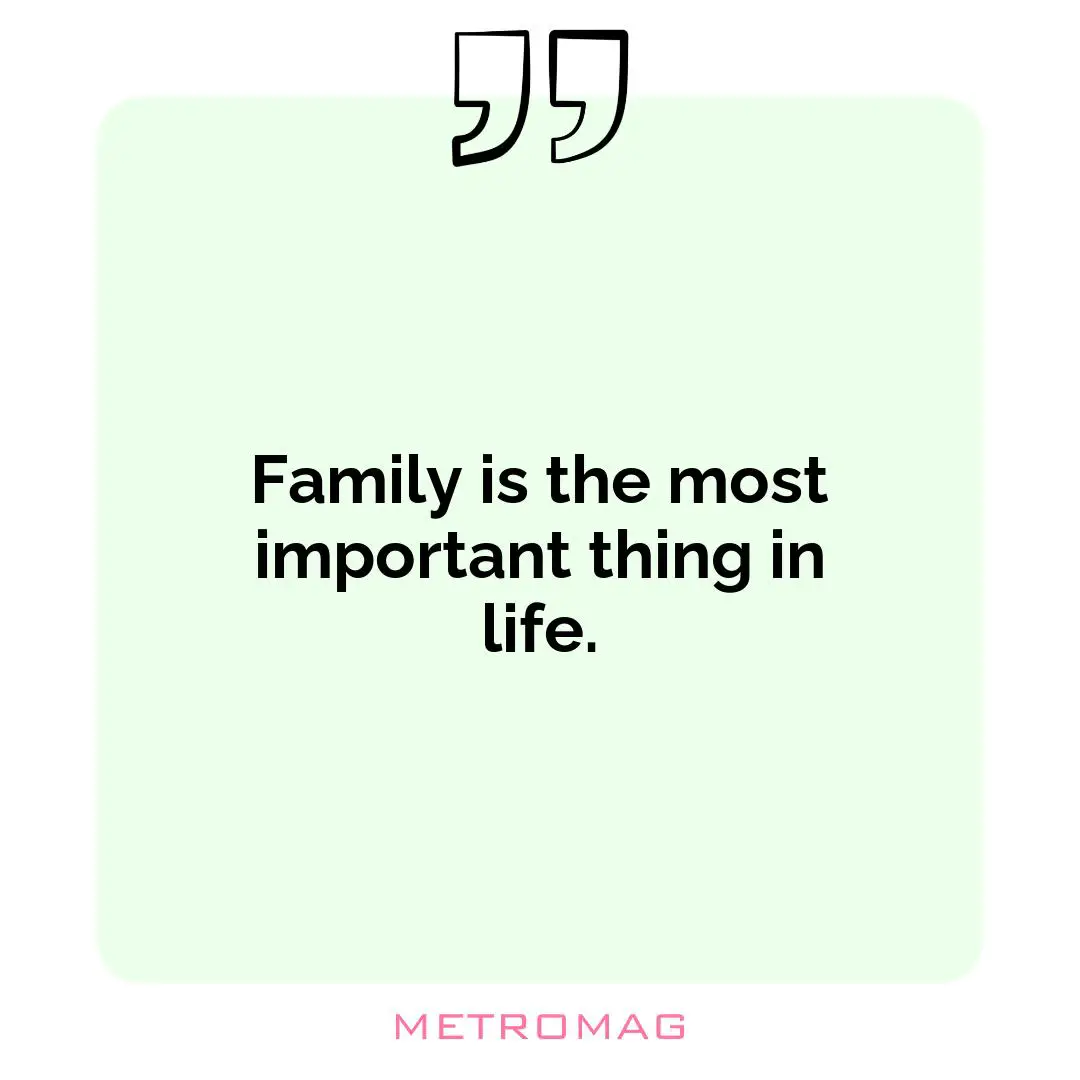 Family is the most important thing in life.