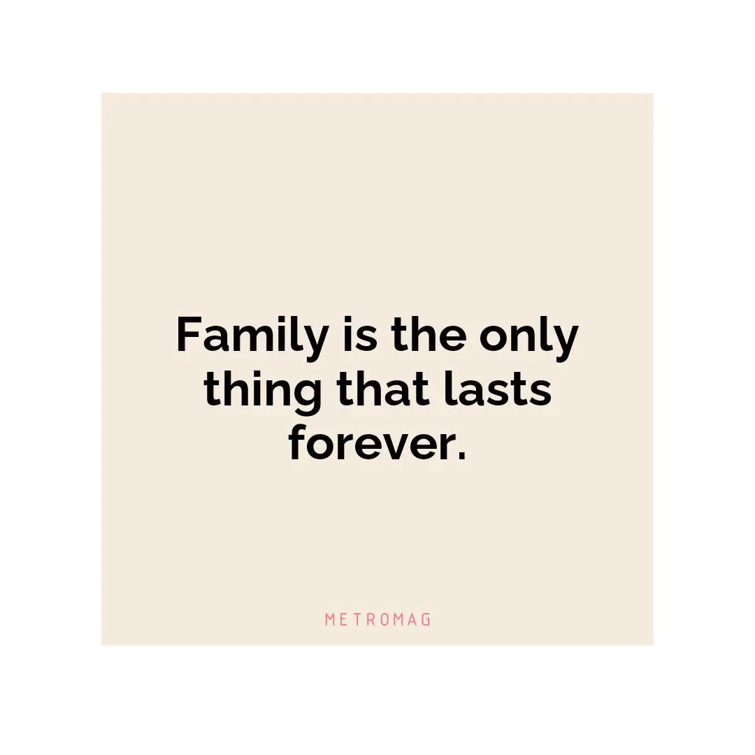 Family is the only thing that lasts forever.