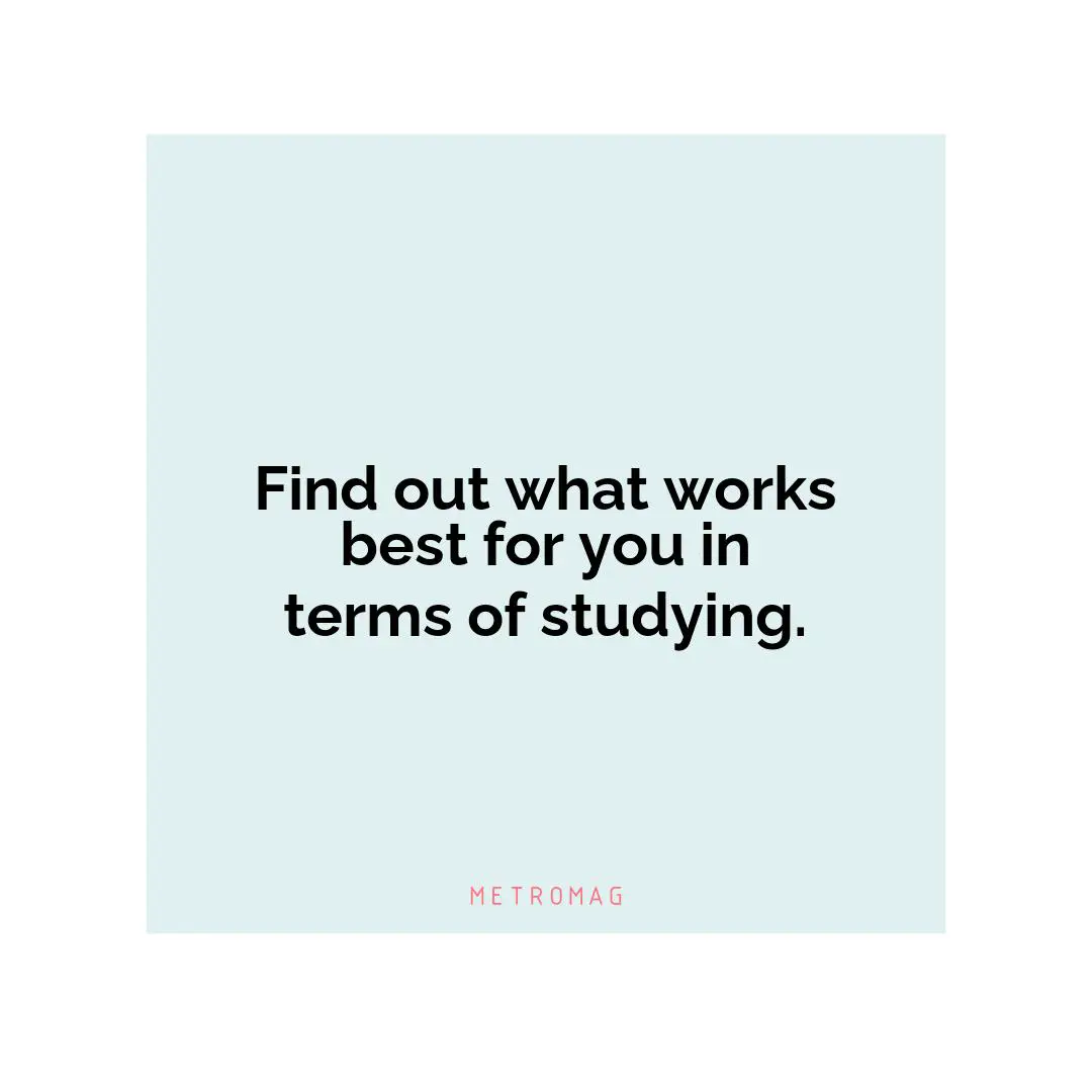 Find out what works best for you in terms of studying.