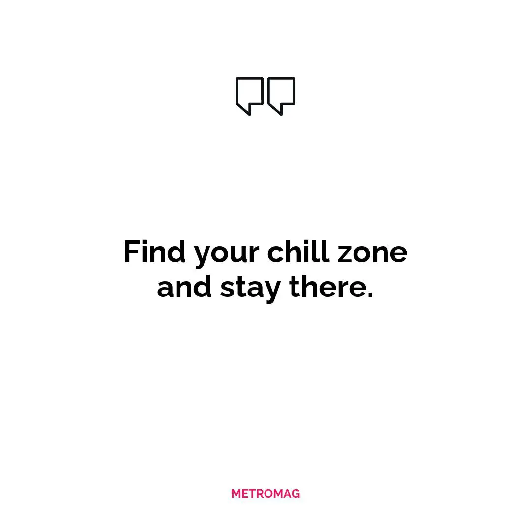 Find your chill zone and stay there.