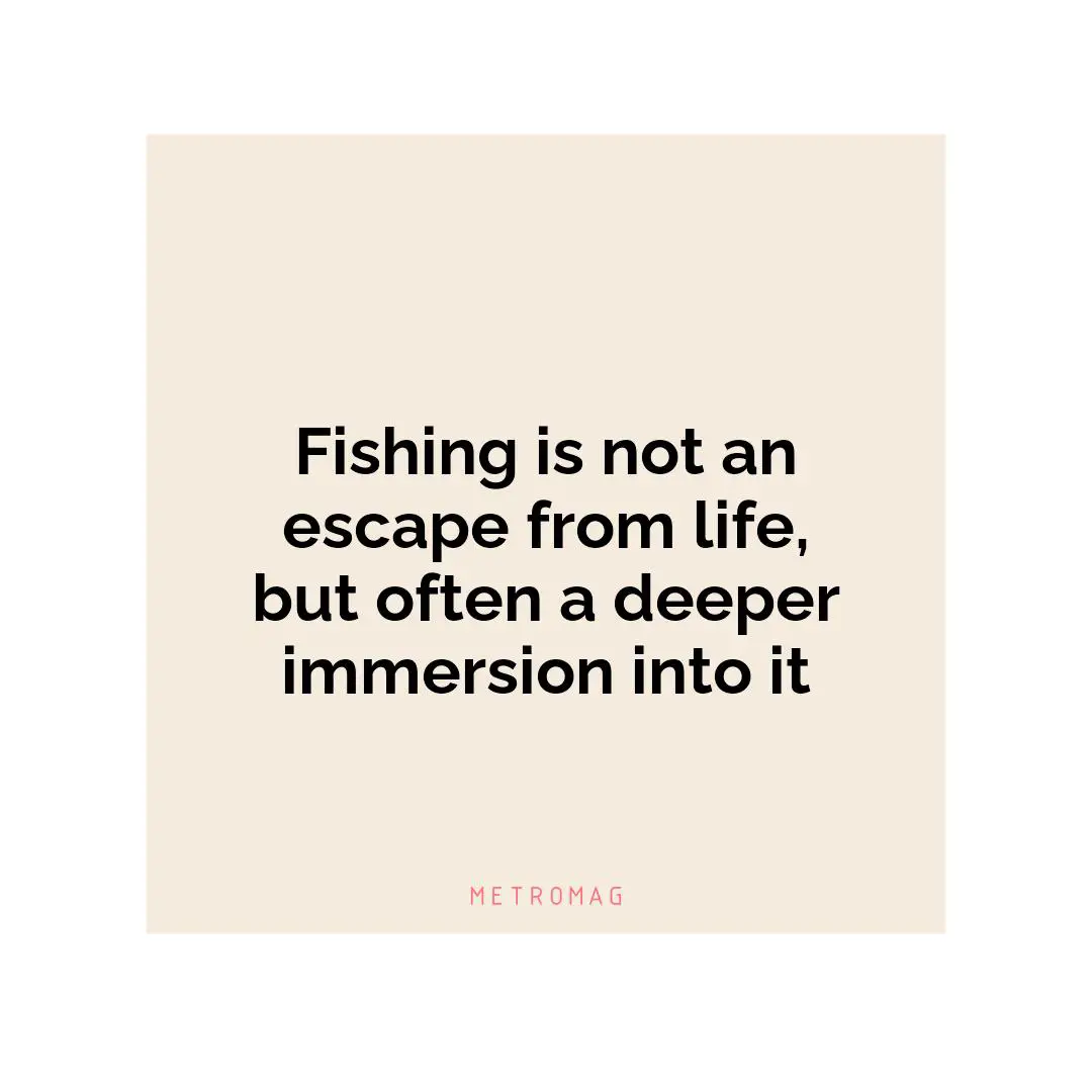 Fishing is not an escape from life, but often a deeper immersion into it