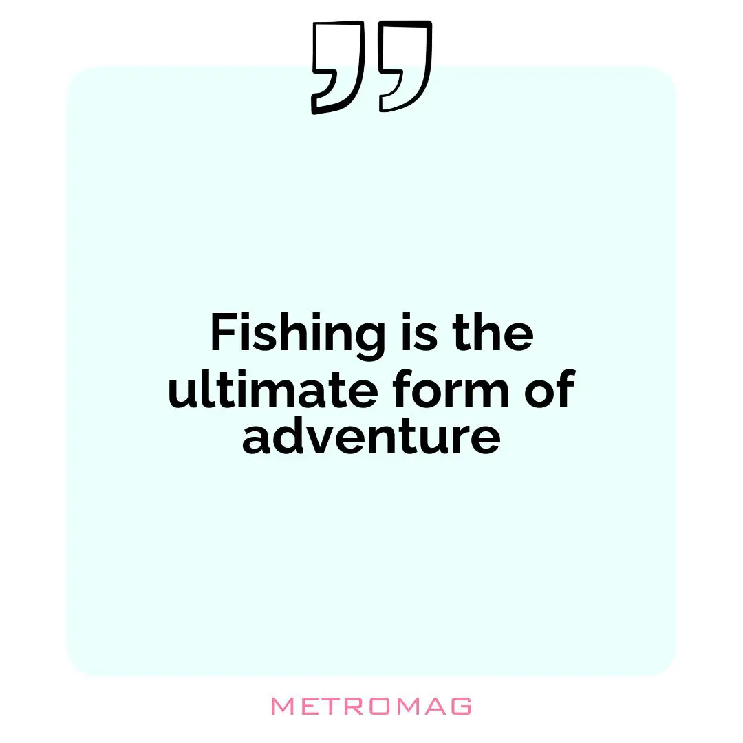 Fishing is the ultimate form of adventure