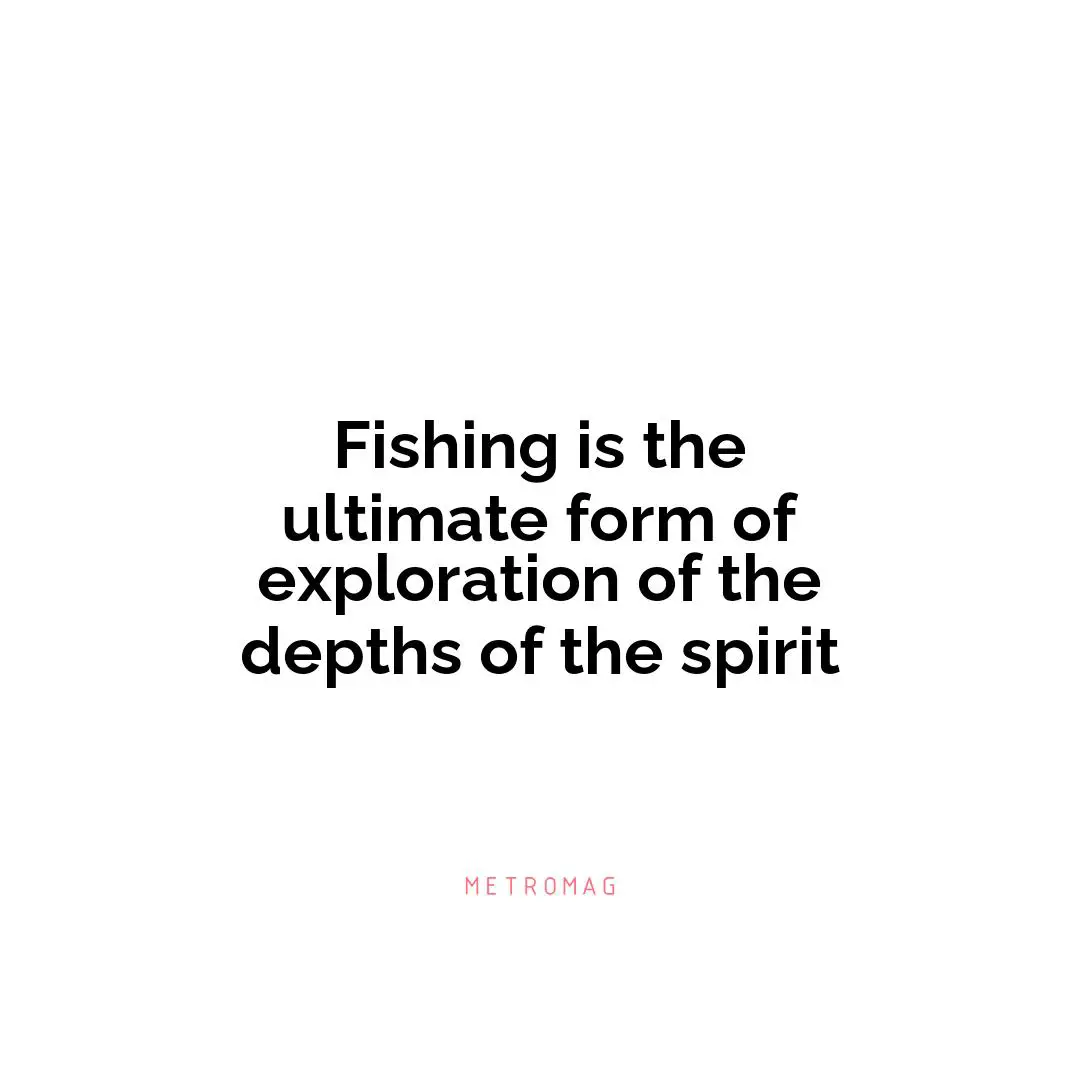 Fishing is the ultimate form of exploration of the depths of the spirit
