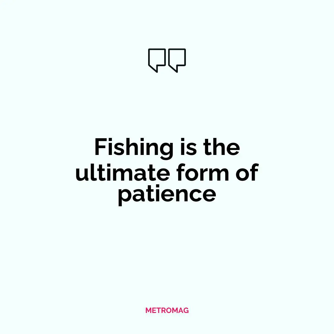 Fishing is the ultimate form of patience