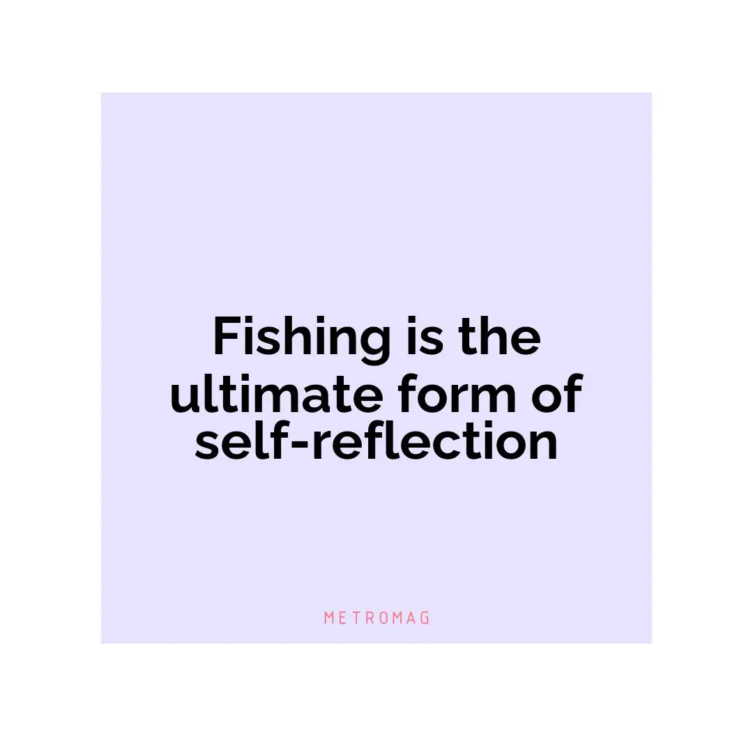 Fishing is the ultimate form of self-reflection