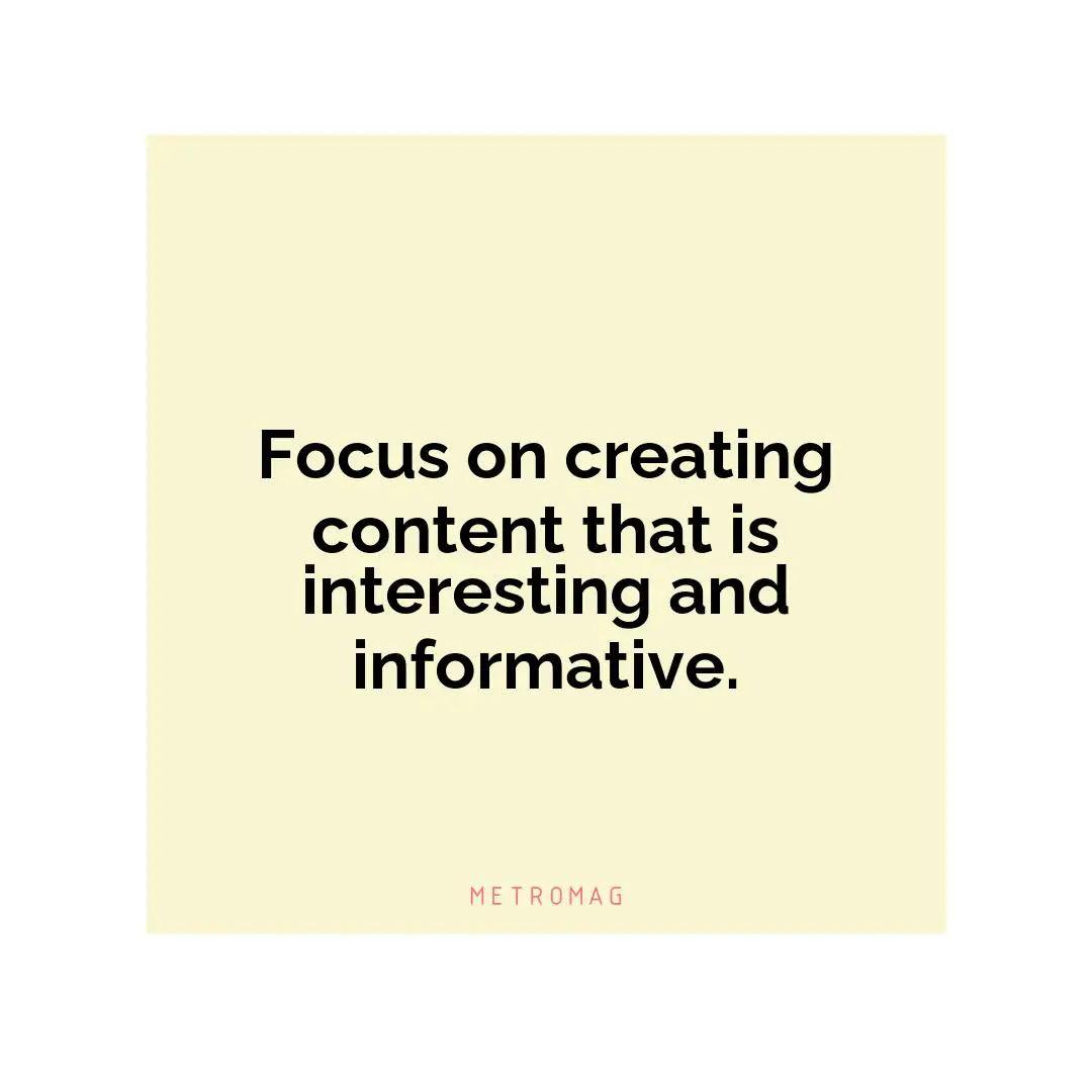 Focus on creating content that is interesting and informative.
