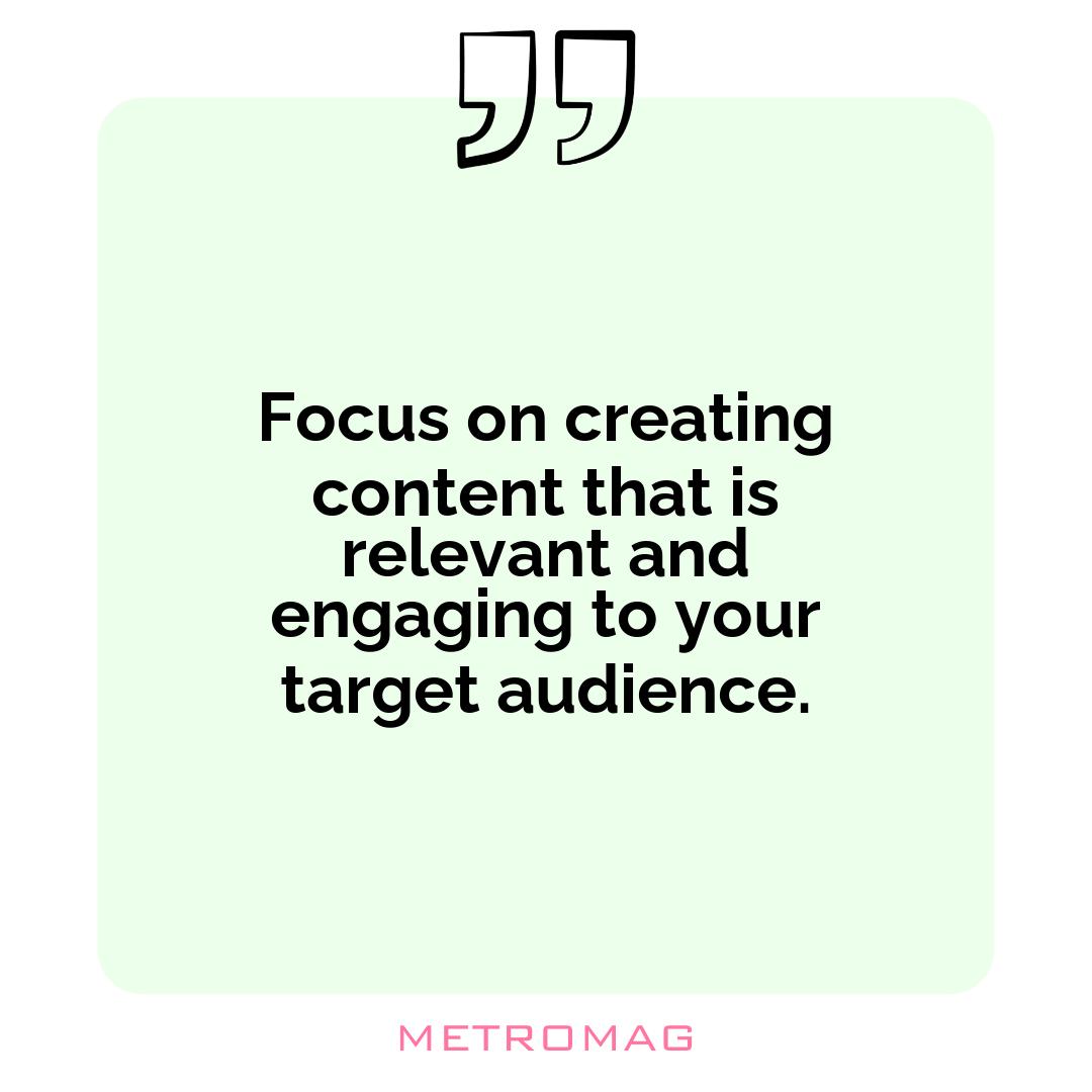 Focus on creating content that is relevant and engaging to your target audience.