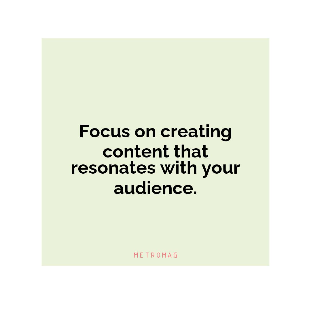 Focus on creating content that resonates with your audience.