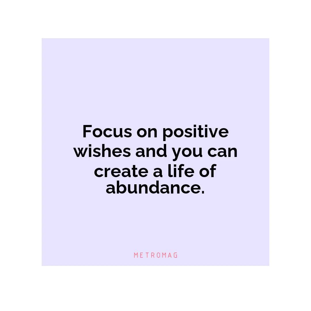 Focus on positive wishes and you can create a life of abundance.