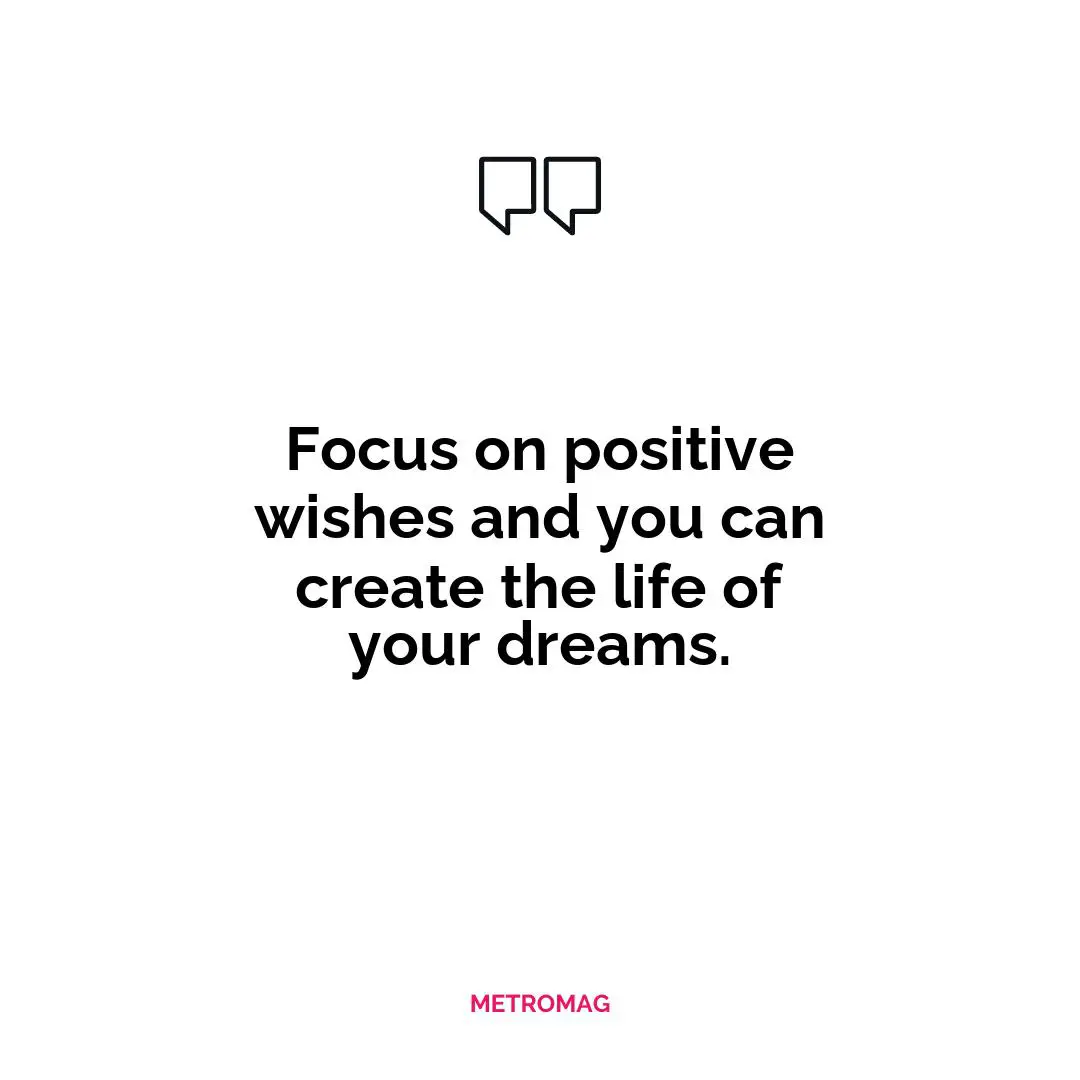 Focus on positive wishes and you can create the life of your dreams.