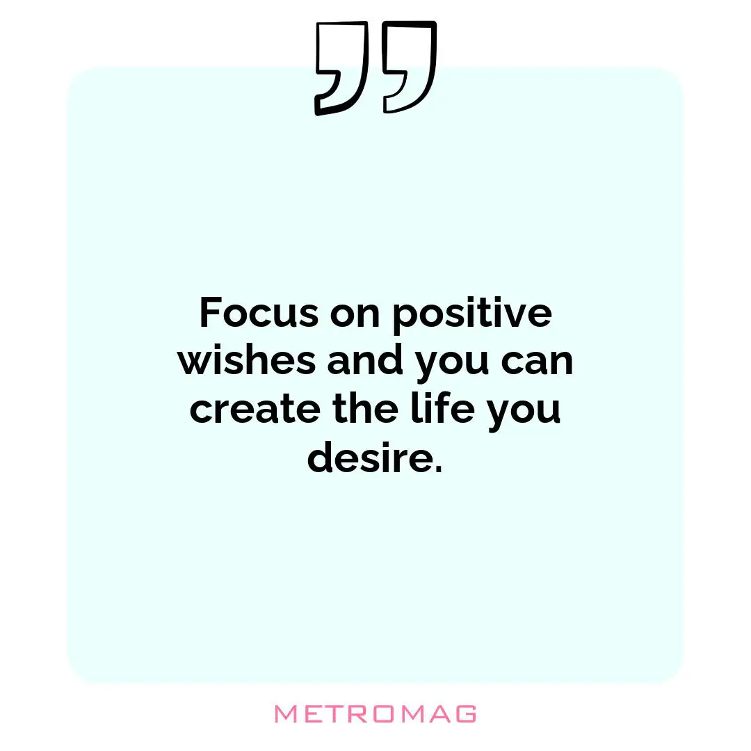 Focus on positive wishes and you can create the life you desire.