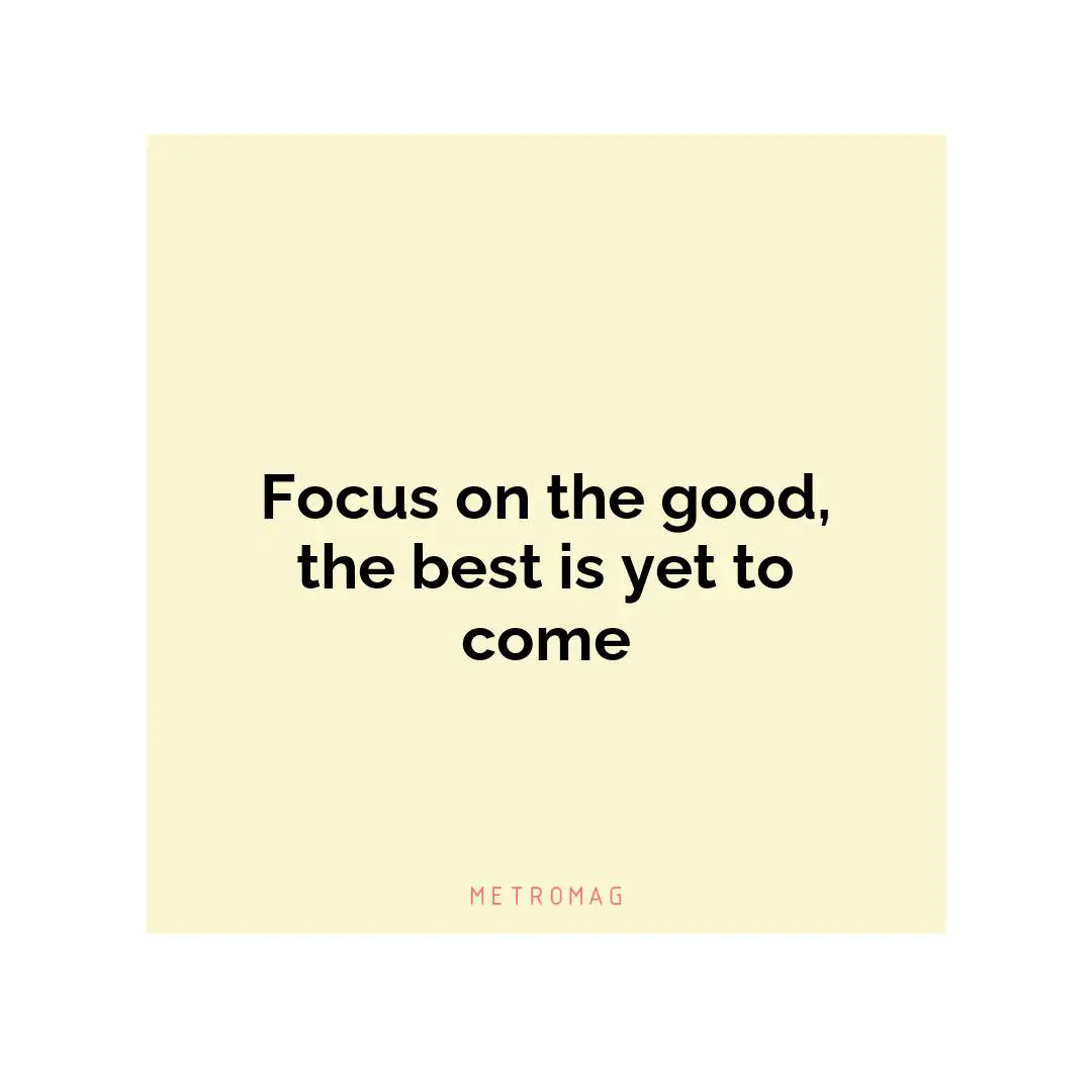 Focus on the good, the best is yet to come