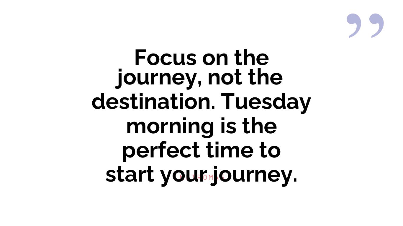 Focus on the journey, not the destination. Tuesday morning is the perfect time to start your journey.