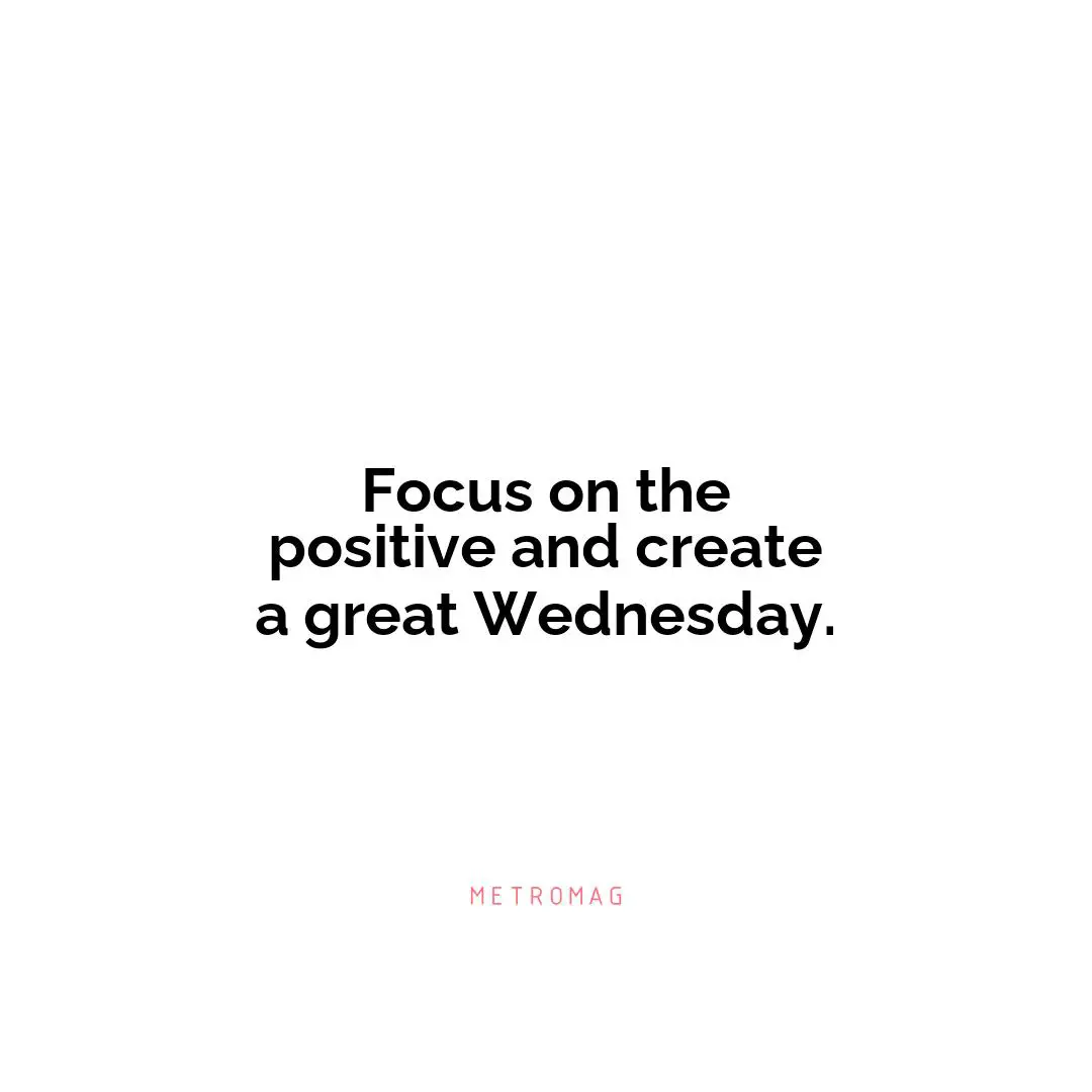 Focus on the positive and create a great Wednesday.