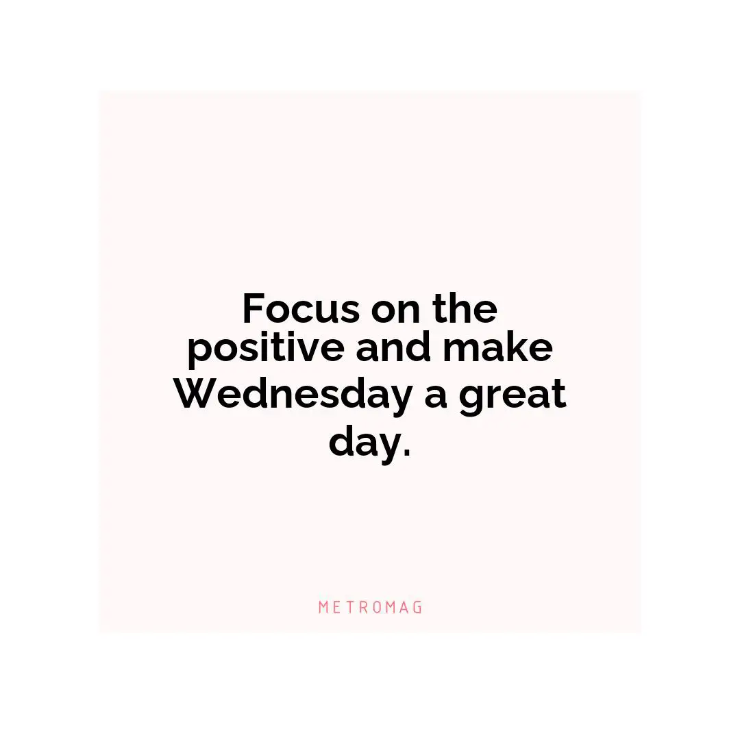 Focus on the positive and make Wednesday a great day.
