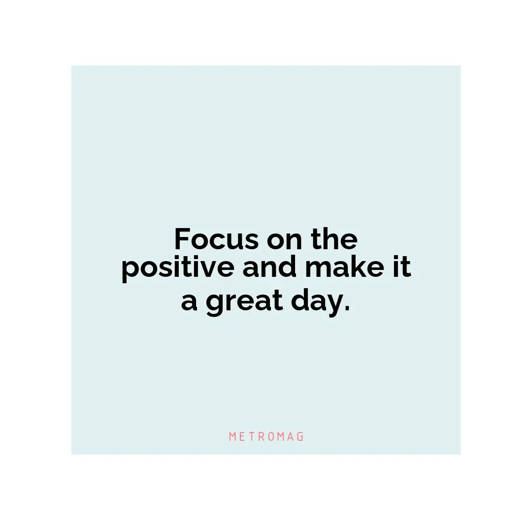 Focus on the positive and make it a great day.