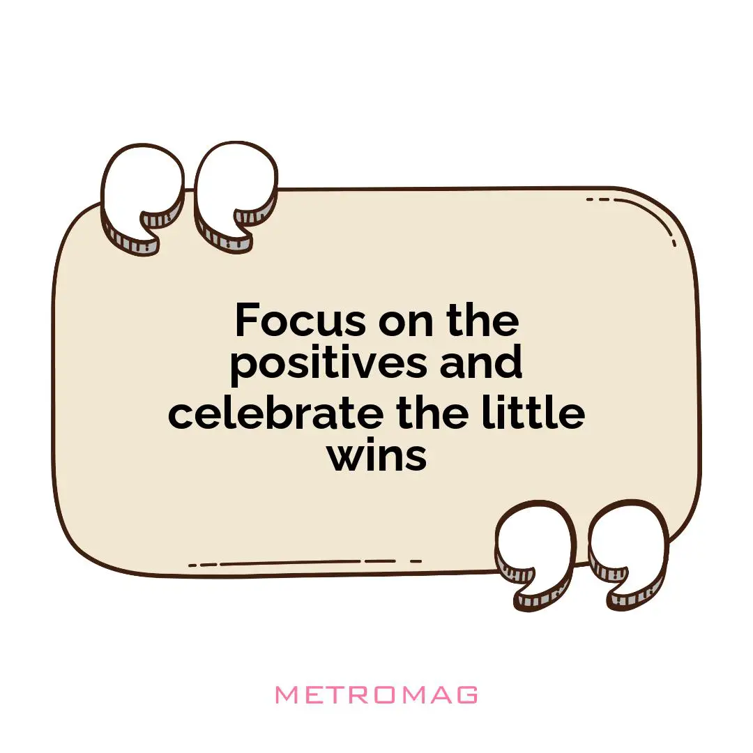 Focus on the positives and celebrate the little wins